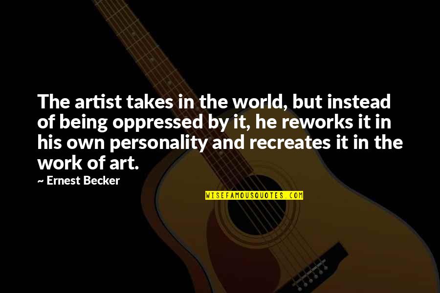 Recreates Quotes By Ernest Becker: The artist takes in the world, but instead