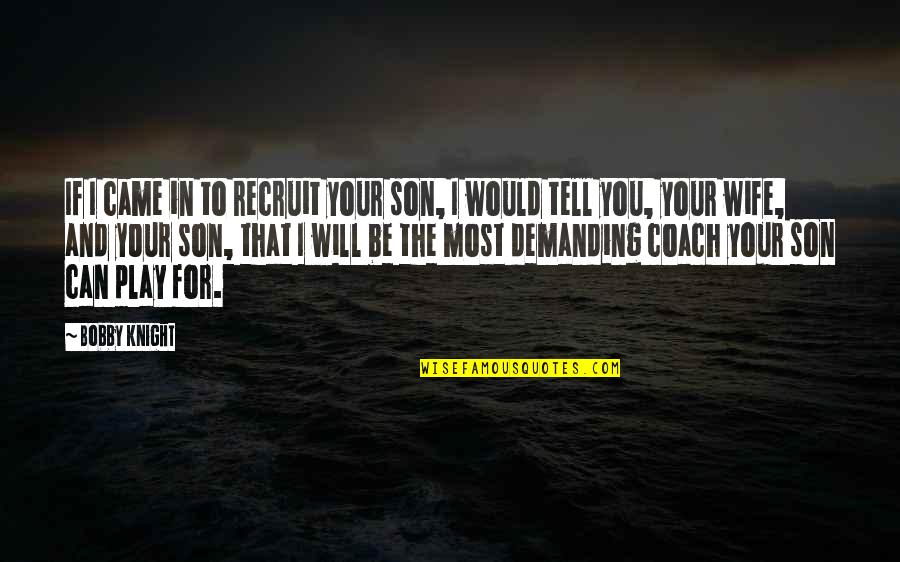 Recruit's Quotes By Bobby Knight: If I came in to recruit your son,