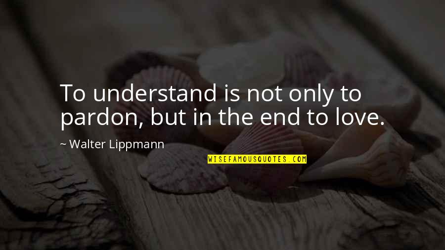 Rectums Quotes By Walter Lippmann: To understand is not only to pardon, but Rectums Quotes By Walter Lippmann: To understand is not only to pardon, but
