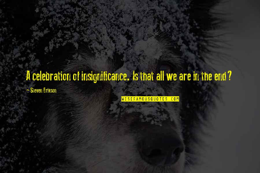 Recuentos De Fin Quotes By Steven Erikson: A celebration of insignificance. Is that all we Recuentos De Fin Quotes By Steven Erikson: A celebration of insignificance. Is that all we