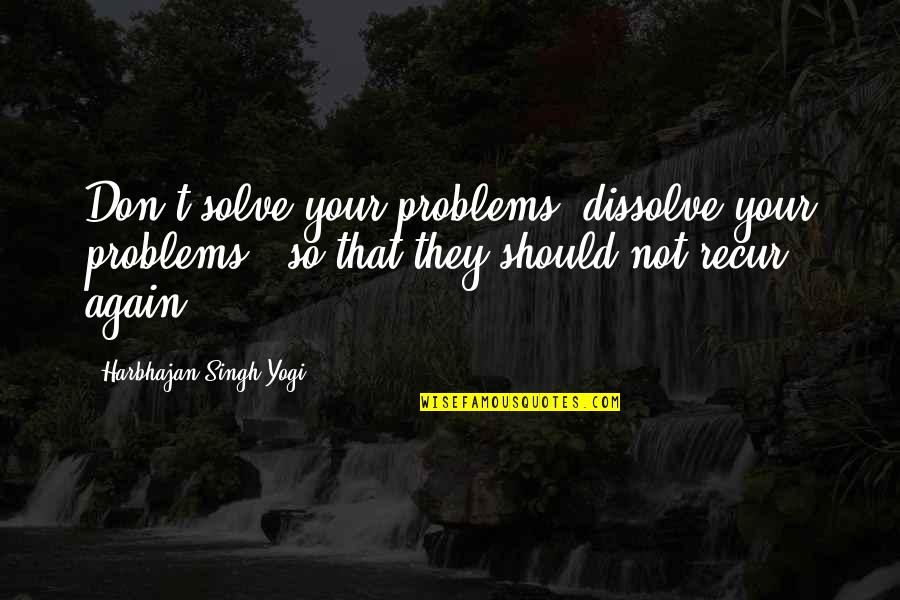 Recur Quotes By Harbhajan Singh Yogi: Don't solve your problems, dissolve your problems -
