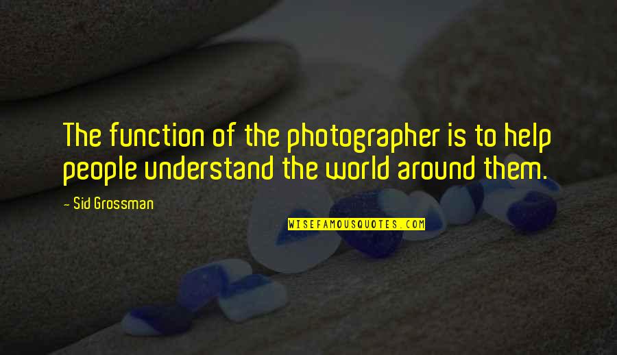 Recurrent Quotes By Sid Grossman: The function of the photographer is to help