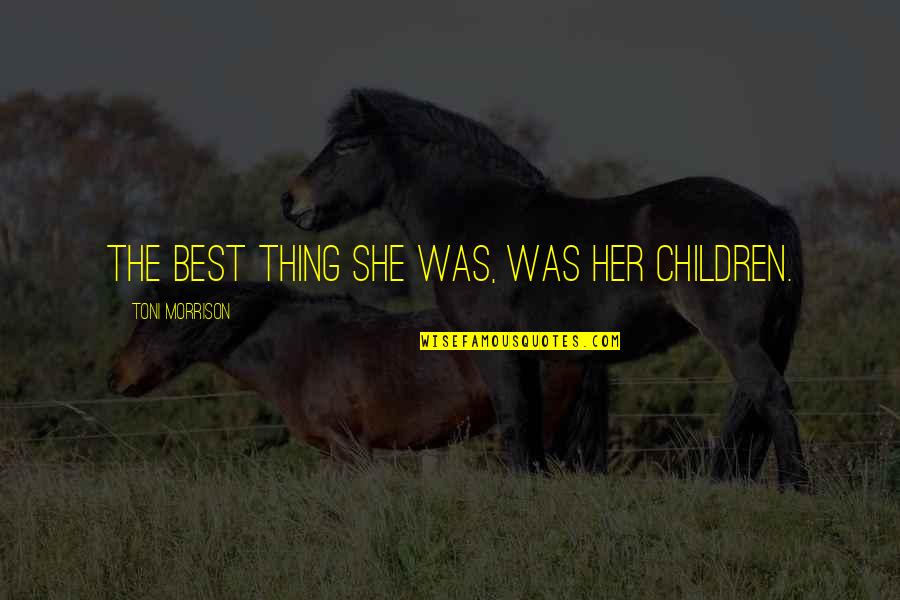 Recyclers Unlimited Quotes By Toni Morrison: The best thing she was, was her children. Recyclers Unlimited Quotes By Toni Morrison: The best thing she was, was her children.
