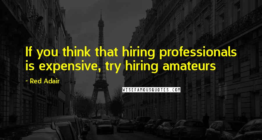 Red Adair quotes: If you think that hiring professionals is expensive, try hiring amateurs