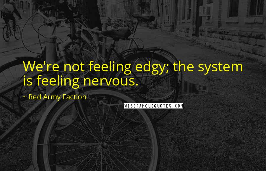 Red Army Faction quotes: We're not feeling edgy; the system is feeling nervous.