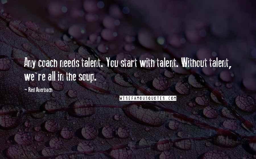 Red Auerbach quotes: Any coach needs talent. You start with talent. Without talent, we're all in the soup.