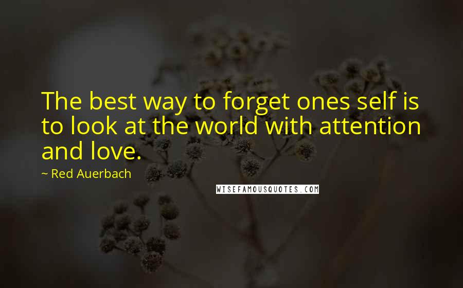 Red Auerbach quotes: The best way to forget ones self is to look at the world with attention and love.