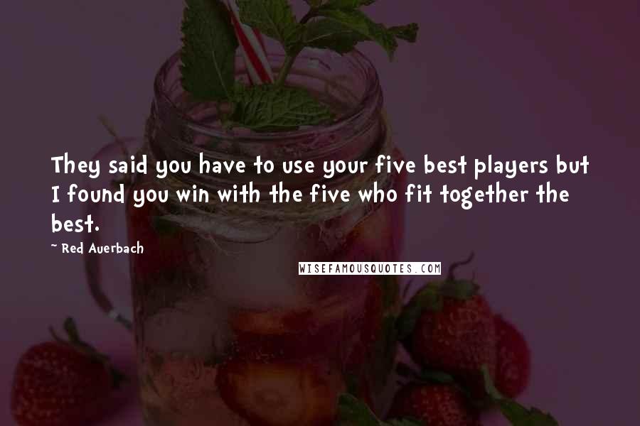 Red Auerbach quotes: They said you have to use your five best players but I found you win with the five who fit together the best.