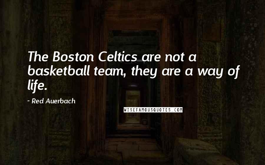 Red Auerbach quotes: The Boston Celtics are not a basketball team, they are a way of life.