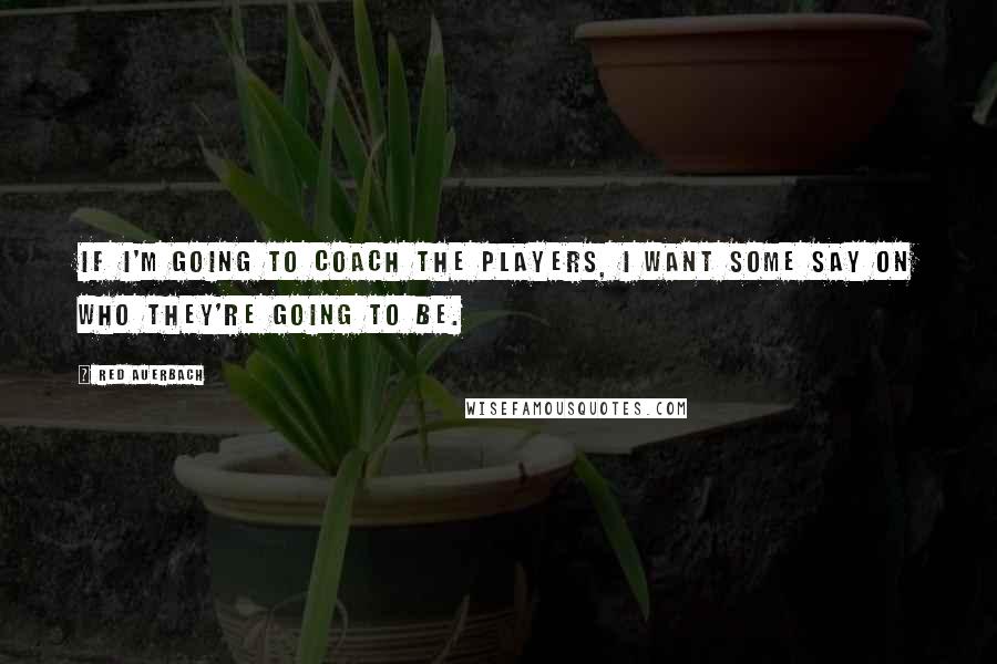 Red Auerbach quotes: If I'm going to coach the players, I want some say on who they're going to be.