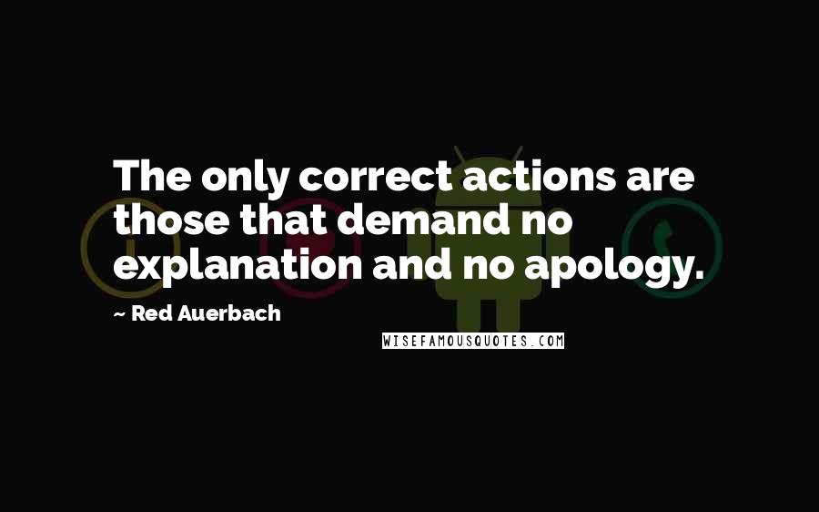 Red Auerbach quotes: The only correct actions are those that demand no explanation and no apology.