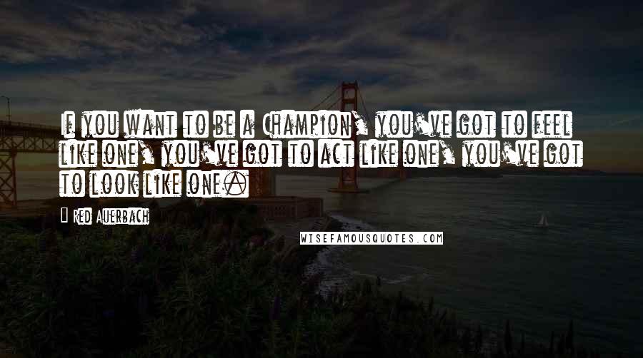 Red Auerbach quotes: If you want to be a Champion, you've got to feel like one, you've got to act like one, you've got to look like one.
