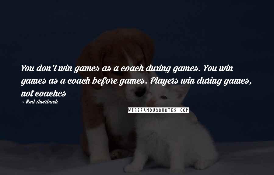 Red Auerbach quotes: You don't win games as a coach during games. You win games as a coach before games. Players win during games, not coaches