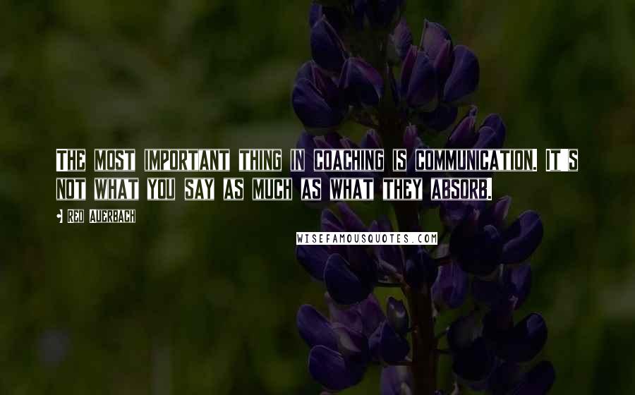 Red Auerbach quotes: The most important thing in coaching is communication. It's not what you say as much as what they absorb.