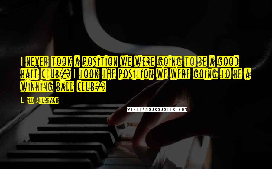 Red Auerbach quotes: I never took a position we were going to be a good ball club. I took the position we were going to be a winning ball club.