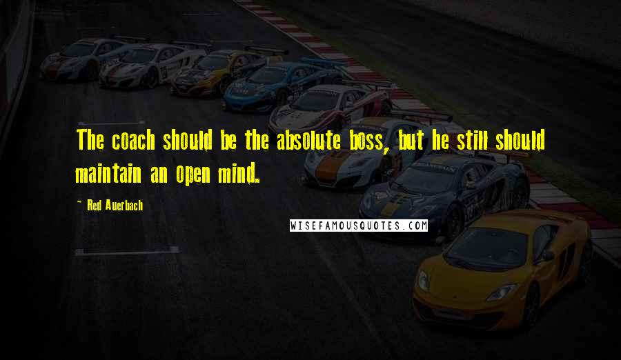 Red Auerbach quotes: The coach should be the absolute boss, but he still should maintain an open mind.