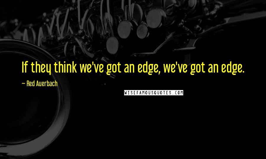 Red Auerbach quotes: If they think we've got an edge, we've got an edge.