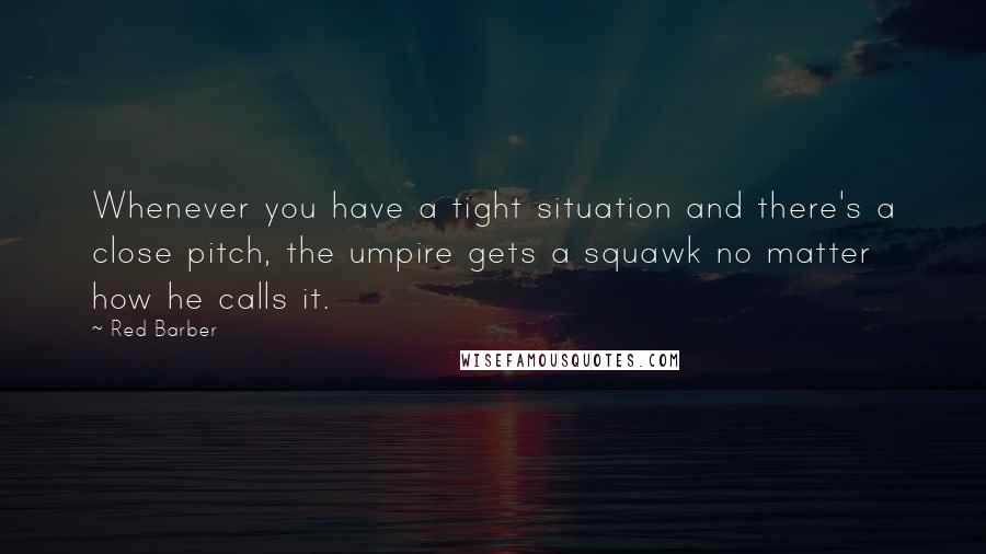 Red Barber quotes: Whenever you have a tight situation and there's a close pitch, the umpire gets a squawk no matter how he calls it.