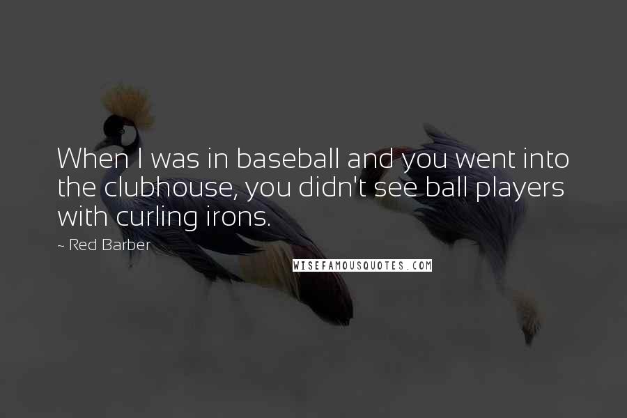 Red Barber quotes: When I was in baseball and you went into the clubhouse, you didn't see ball players with curling irons. Red Barber quotes: When I was in baseball and you went into the clubhouse, you didn't see ball players with curling irons.