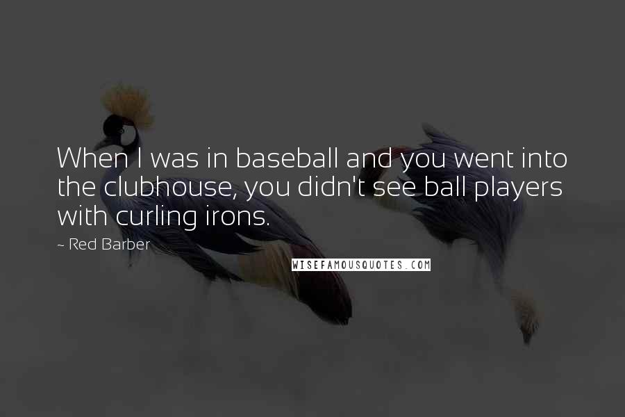 Red Barber quotes: When I was in baseball and you went into the clubhouse, you didn't see ball players with curling irons.