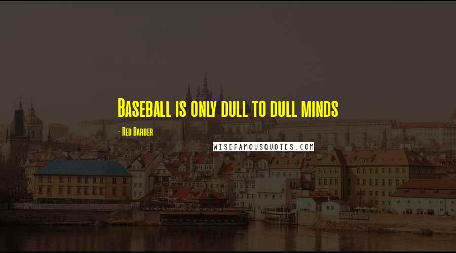 Red Barber quotes: Baseball is only dull to dull minds