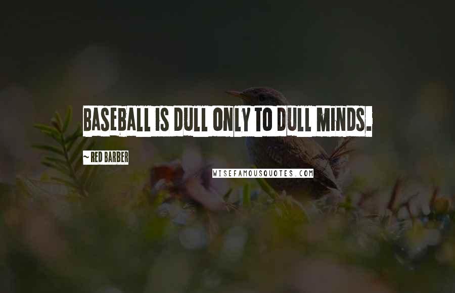 Red Barber quotes: Baseball is dull only to dull minds.