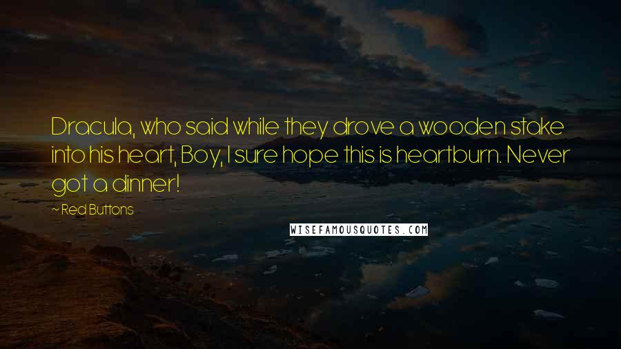 Red Buttons quotes: Dracula, who said while they drove a wooden stake into his heart, Boy, I sure hope this is heartburn. Never got a dinner!