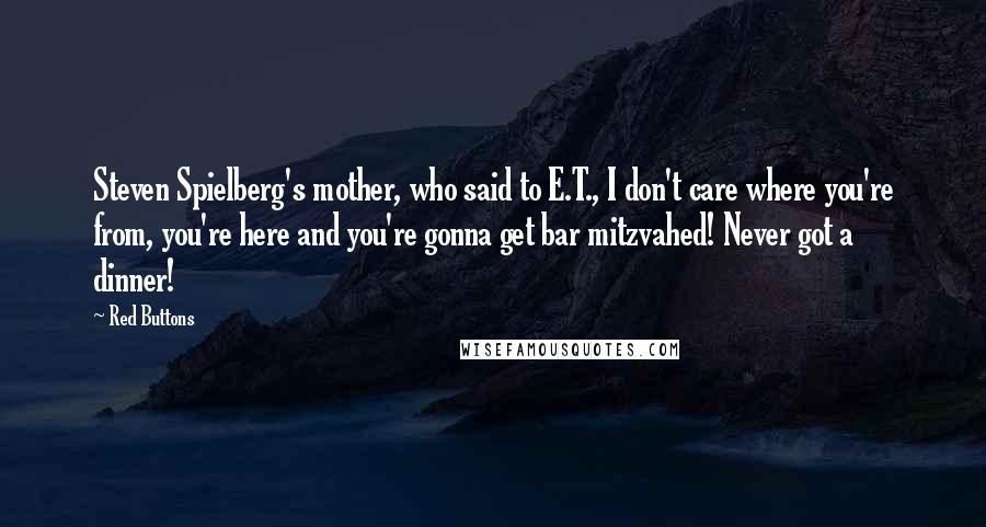 Red Buttons quotes: Steven Spielberg's mother, who said to E.T., I don't care where you're from, you're here and you're gonna get bar mitzvahed! Never got a dinner!