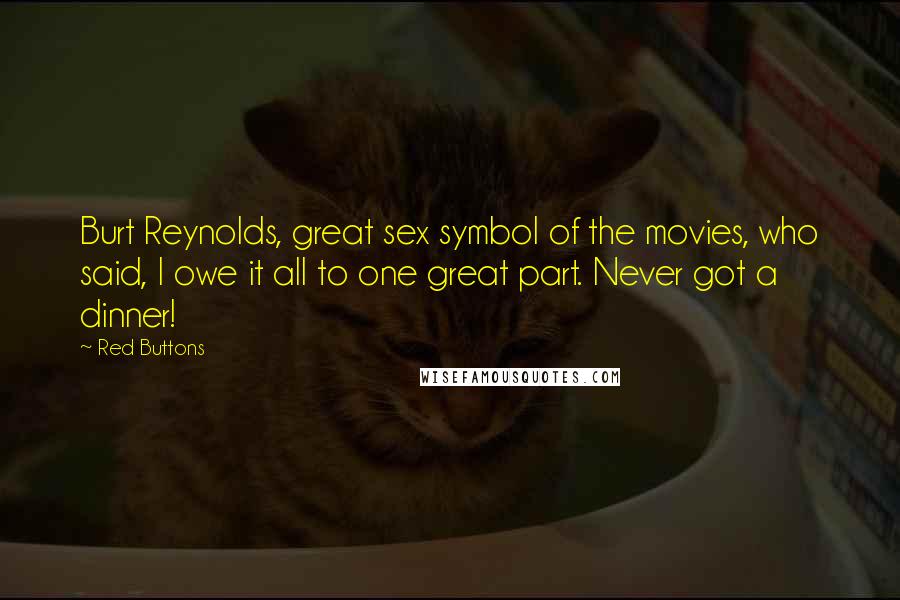 Red Buttons quotes: Burt Reynolds, great sex symbol of the movies, who said, I owe it all to one great part. Never got a dinner!