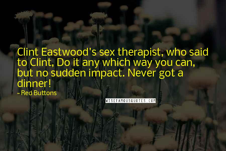 Red Buttons quotes: Clint Eastwood's sex therapist, who said to Clint, Do it any which way you can, but no sudden impact. Never got a dinner!