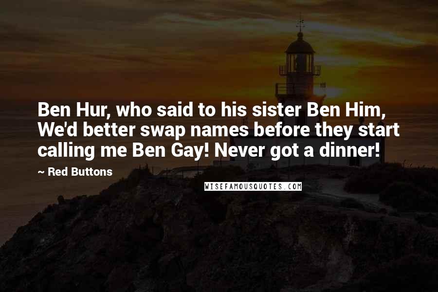 Red Buttons quotes: Ben Hur, who said to his sister Ben Him, We'd better swap names before they start calling me Ben Gay! Never got a dinner!