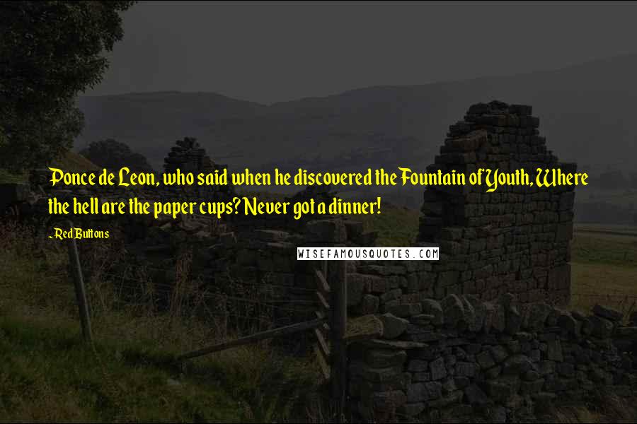 Red Buttons quotes: Ponce de Leon, who said when he discovered the Fountain of Youth, Where the hell are the paper cups? Never got a dinner!