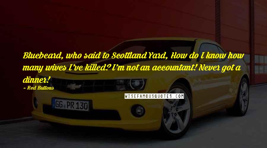 Red Buttons quotes: Bluebeard, who said to Scottland Yard, How do I know how many wives I've killed? I'm not an accountant! Never got a dinner!