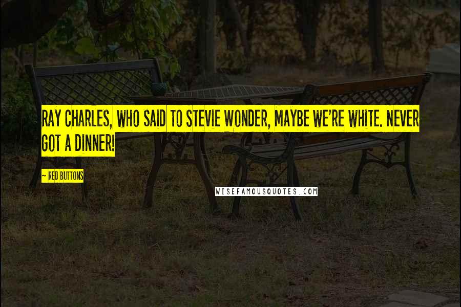 Red Buttons quotes: Ray Charles, who said to Stevie Wonder, Maybe we're white. Never got a dinner!