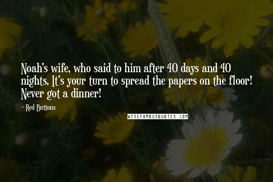 Red Buttons quotes: Noah's wife, who said to him after 40 days and 40 nights, It's your turn to spread the papers on the floor! Never got a dinner!