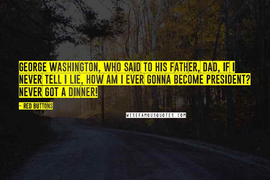 Red Buttons quotes: George Washington, who said to his father, Dad, if I never tell I lie, how am I ever gonna become President? Never got a dinner!