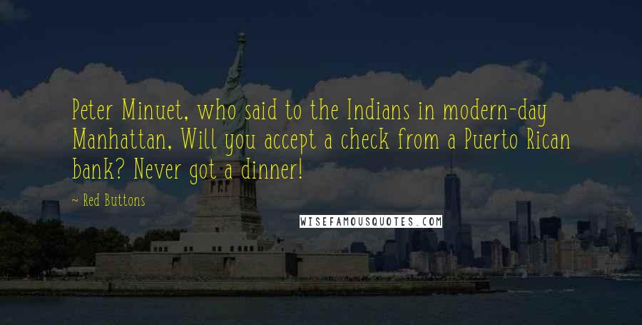Red Buttons quotes: Peter Minuet, who said to the Indians in modern-day Manhattan, Will you accept a check from a Puerto Rican bank? Never got a dinner!