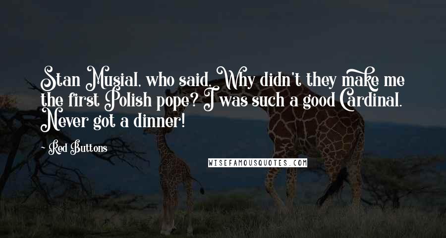 Red Buttons quotes: Stan Musial, who said, Why didn't they make me the first Polish pope? I was such a good Cardinal. Never got a dinner!