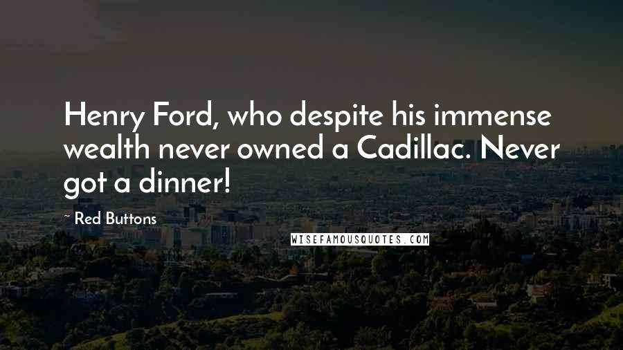 Red Buttons quotes: Henry Ford, who despite his immense wealth never owned a Cadillac. Never got a dinner!