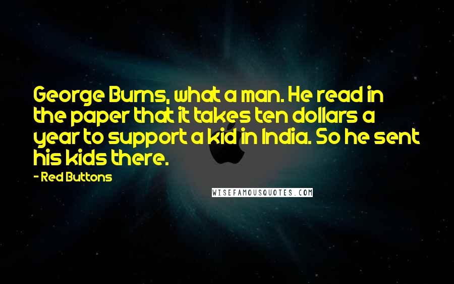 Red Buttons quotes: George Burns, what a man. He read in the paper that it takes ten dollars a year to support a kid in India. So he sent his kids there.