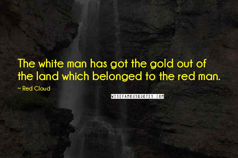 Red Cloud quotes: The white man has got the gold out of the land which belonged to the red man.