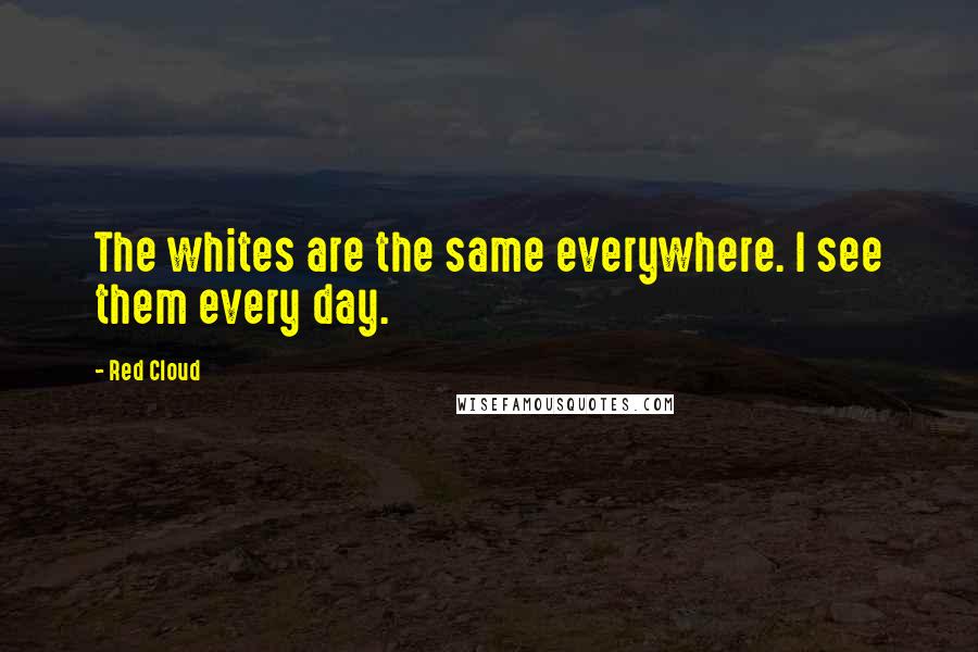 Red Cloud quotes: The whites are the same everywhere. I see them every day.