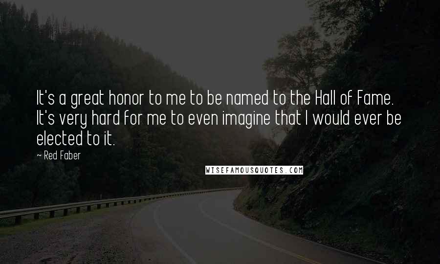 Red Faber quotes: It's a great honor to me to be named to the Hall of Fame. It's very hard for me to even imagine that I would ever be elected to it.