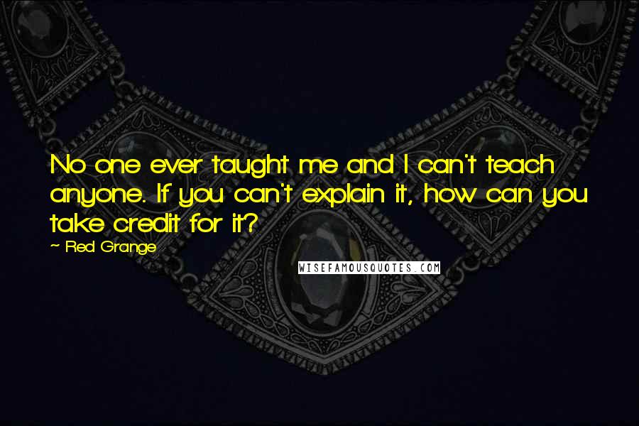 Red Grange quotes: No one ever taught me and I can't teach anyone. If you can't explain it, how can you take credit for it? Red Grange quotes: No one ever taught me and I can't teach anyone. If you can't explain it, how can you take credit for it?