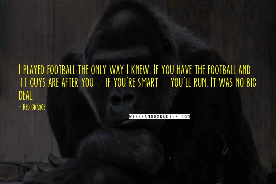 Red Grange quotes: I played football the only way I knew. If you have the football and 11 guys are after you - if you're smart - you'll run. It was no big Red Grange quotes: I played football the only way I knew. If you have the football and 11 guys are after you - if you're smart - you'll run. It was no big