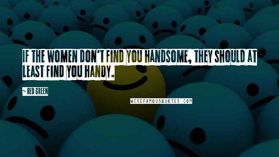 Red Green quotes: If the women don't find you handsome, they should at least find you handy.