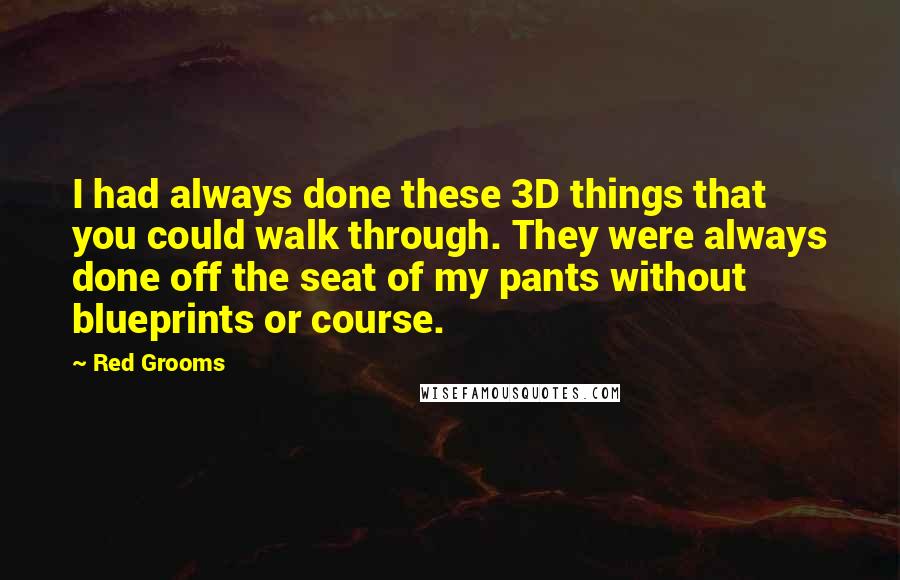 Red Grooms quotes: I had always done these 3D things that you could walk through. They were always done off the seat of my pants without blueprints or course.
