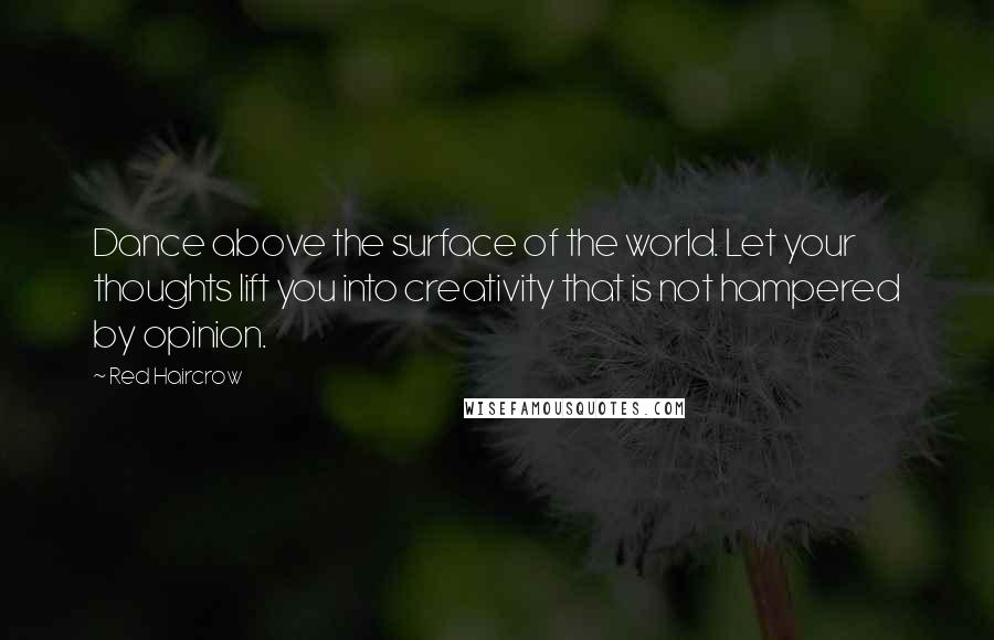 Red Haircrow quotes: Dance above the surface of the world. Let your thoughts lift you into creativity that is not hampered by opinion.