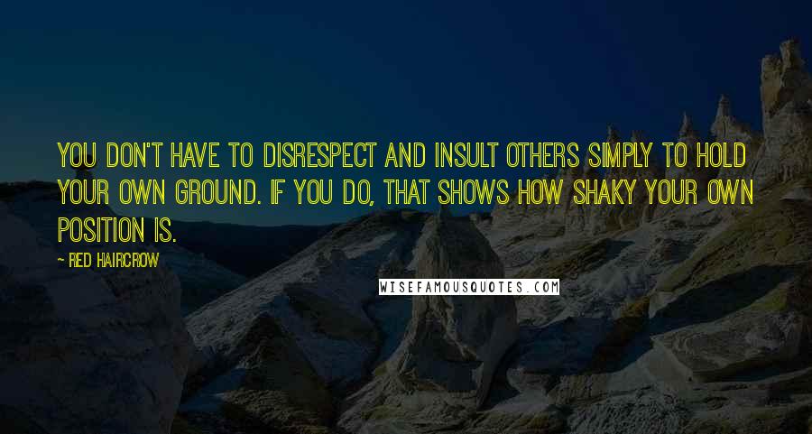 Red Haircrow quotes: You don't have to disrespect and insult others simply to hold your own ground. If you do, that shows how shaky your own position is. Red Haircrow quotes: You don't have to disrespect and insult others simply to hold your own ground. If you do, that shows how shaky your own position is.