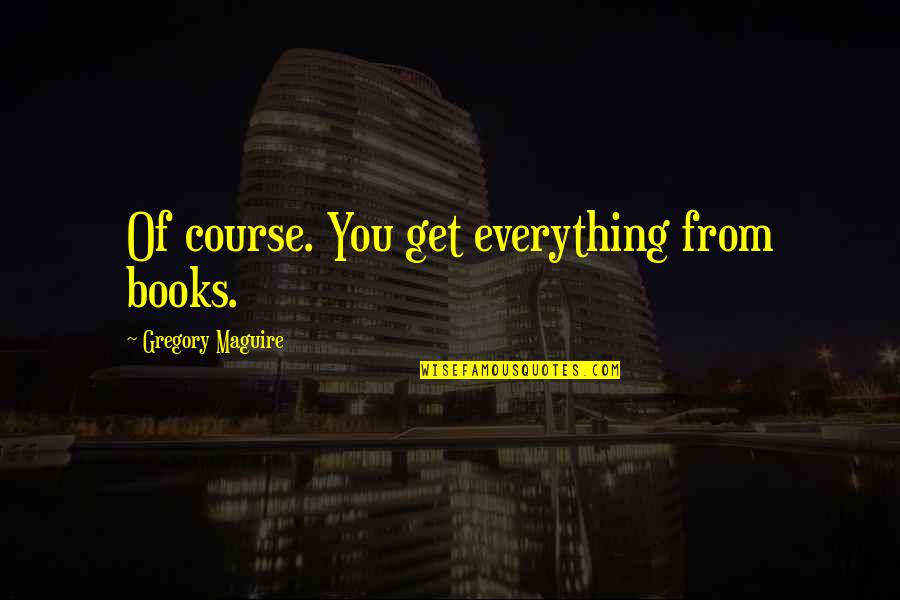 Red Headed Guys Quotes By Gregory Maguire: Of course. You get everything from books. Red Headed Guys Quotes By Gregory Maguire: Of course. You get everything from books.